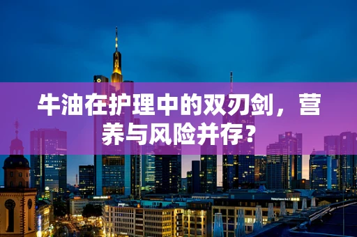 牛油在护理中的双刃剑，营养与风险并存？