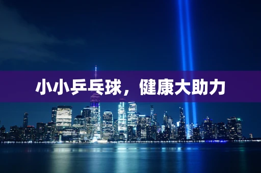 小小乒乓球，健康大助力