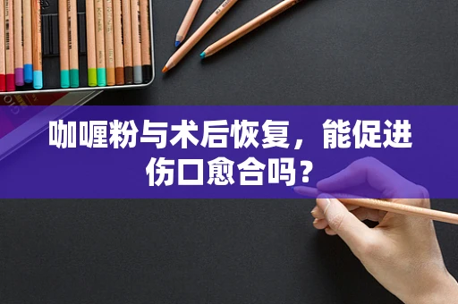 咖喱粉与术后恢复，能促进伤口愈合吗？