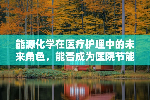 能源化学在医疗护理中的未来角色，能否成为医院节能新动力？