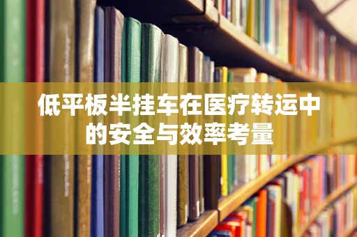 低平板半挂车在医疗转运中的安全与效率考量