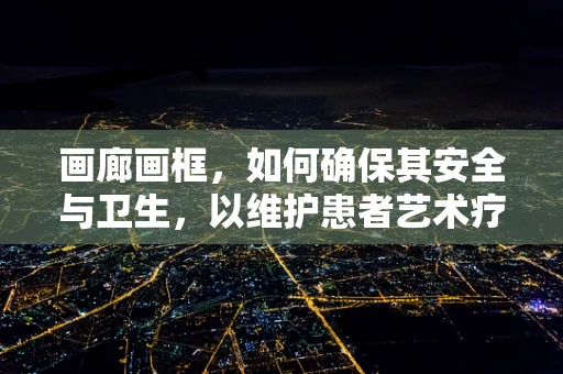 画廊画框，如何确保其安全与卫生，以维护患者艺术疗法的最佳体验？