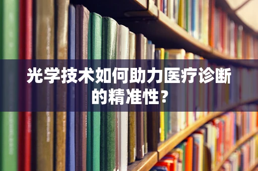 光学技术如何助力医疗诊断的精准性？