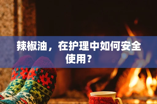 辣椒油，在护理中如何安全使用？