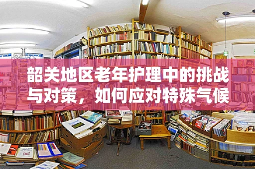 韶关地区老年护理中的挑战与对策，如何应对特殊气候下的护理需求？