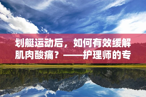 划艇运动后，如何有效缓解肌肉酸痛？——护理师的专业建议