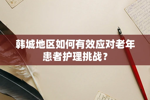 韩城地区如何有效应对老年患者护理挑战？