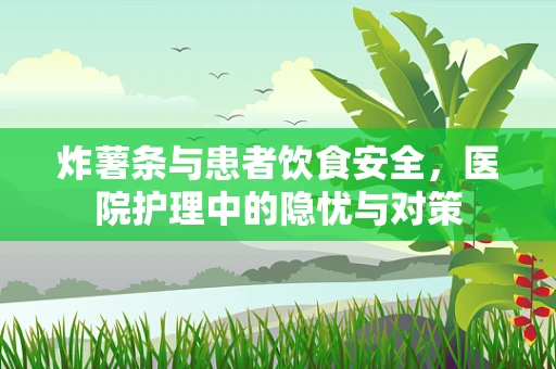 炸薯条与患者饮食安全，医院护理中的隐忧与对策