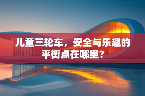 儿童三轮车，安全与乐趣的平衡点在哪里？