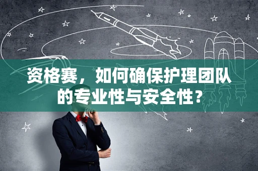 资格赛，如何确保护理团队的专业性与安全性？