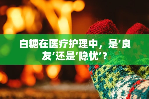 白糖在医疗护理中，是‘良友’还是‘隐忧’？