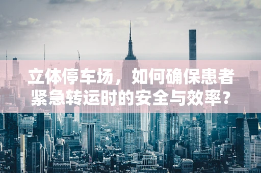立体停车场，如何确保患者紧急转运时的安全与效率？