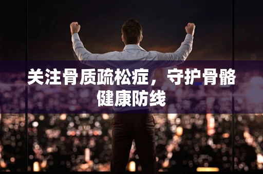 关注骨质疏松症，守护骨骼健康防线