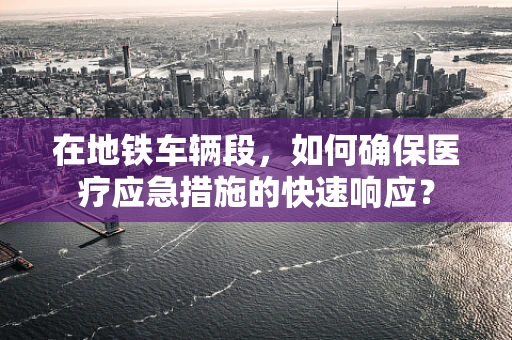 在地铁车辆段，如何确保医疗应急措施的快速响应？