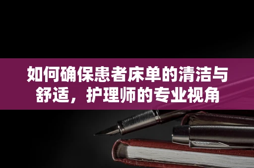 如何确保患者床单的清洁与舒适，护理师的专业视角