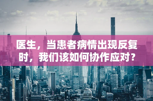 医生，当患者病情出现反复时，我们该如何协作应对？