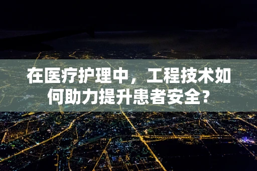 在医疗护理中，工程技术如何助力提升患者安全？