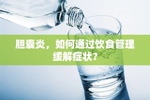 胆囊炎，如何通过饮食管理缓解症状？