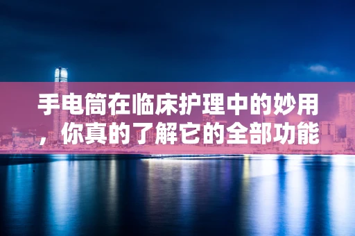 手电筒在临床护理中的妙用，你真的了解它的全部功能吗？