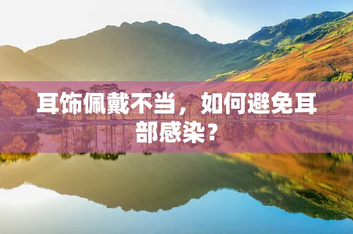 耳饰佩戴不当，如何避免耳部感染？
