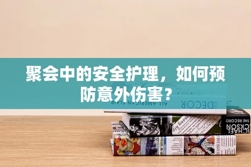 聚会中的安全护理，如何预防意外伤害？