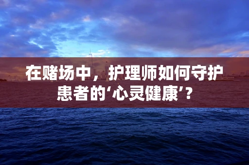 在赌场中，护理师如何守护患者的‘心灵健康’？