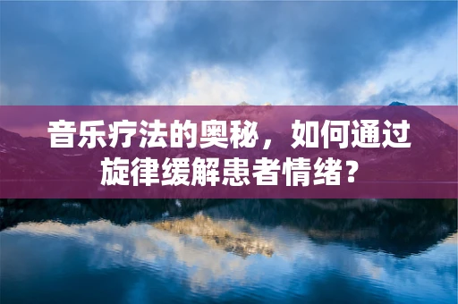 音乐疗法的奥秘，如何通过旋律缓解患者情绪？