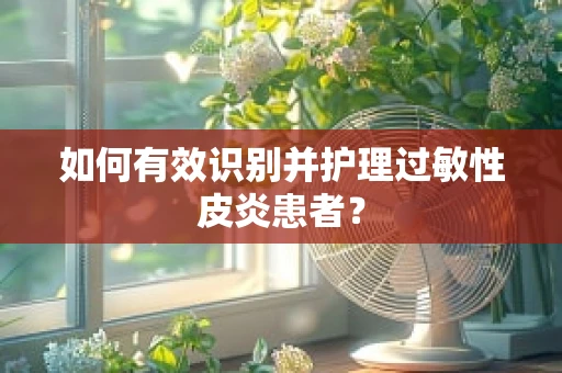 如何有效识别并护理过敏性皮炎患者？
