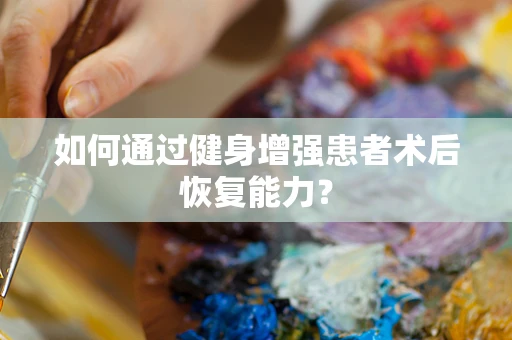 如何通过健身增强患者术后恢复能力？