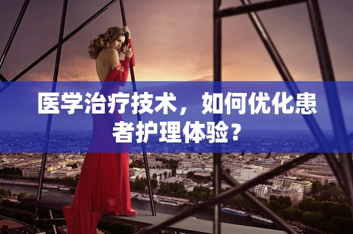 医学治疗技术，如何优化患者护理体验？