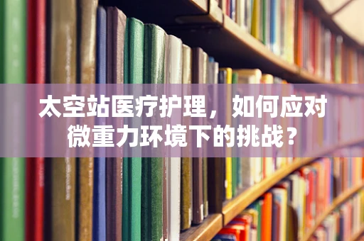 太空站医疗护理，如何应对微重力环境下的挑战？