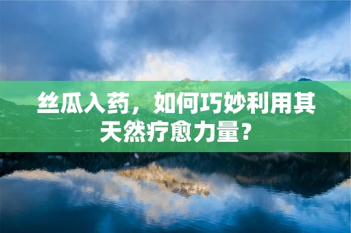 丝瓜入药，如何巧妙利用其天然疗愈力量？