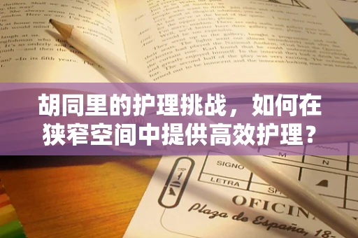 胡同里的护理挑战，如何在狭窄空间中提供高效护理？