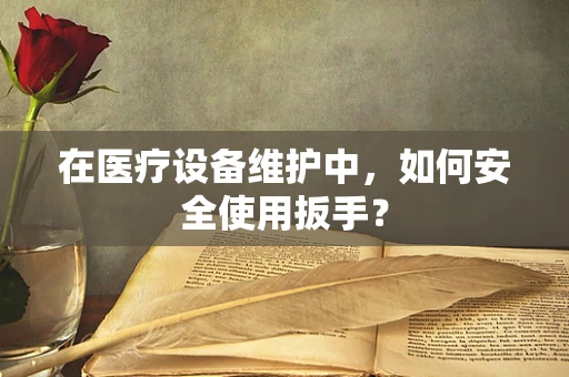 在医疗设备维护中，如何安全使用扳手？