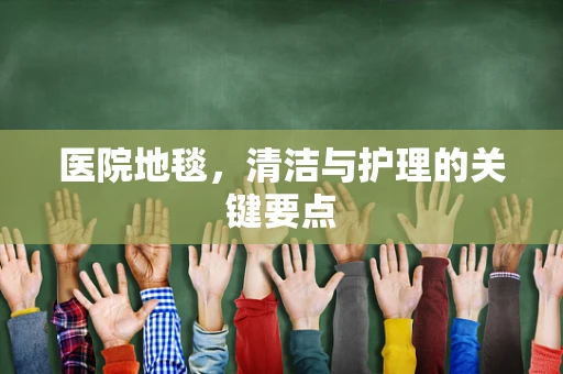 医院地毯，清洁与护理的关键要点