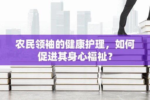 农民领袖的健康护理，如何促进其身心福祉？