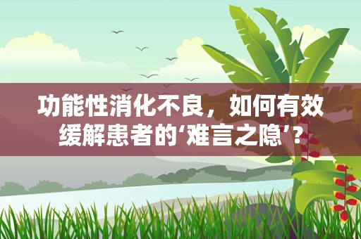 功能性消化不良，如何有效缓解患者的‘难言之隐’？