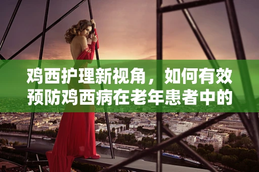 鸡西护理新视角，如何有效预防鸡西病在老年患者中的高发？