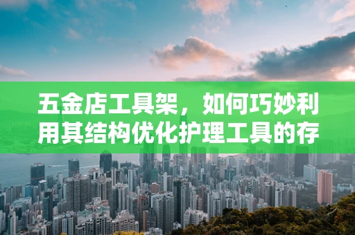 五金店工具架，如何巧妙利用其结构优化护理工具的存放与取用？