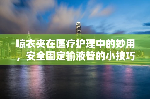 晾衣夹在医疗护理中的妙用，安全固定输液管的小技巧