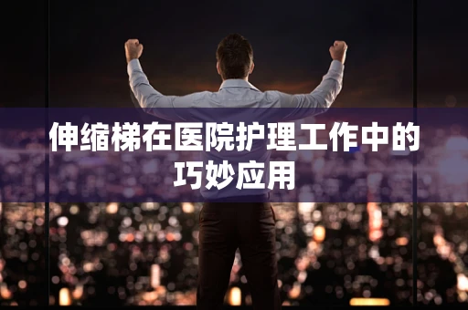 伸缩梯在医院护理工作中的巧妙应用
