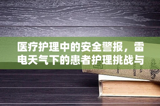 医疗护理中的安全警报，雷电天气下的患者护理挑战与应对策略