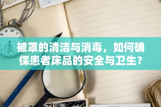 被罩的清洁与消毒，如何确保患者床品的安全与卫生？