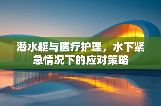 潜水艇与医疗护理，水下紧急情况下的应对策略