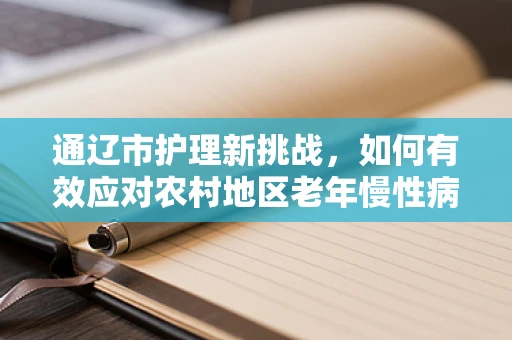通辽市护理新挑战，如何有效应对农村地区老年慢性病患者的护理需求？