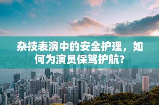 杂技表演中的安全护理，如何为演员保驾护航？