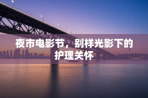 夜市电影节，别样光影下的护理关怀