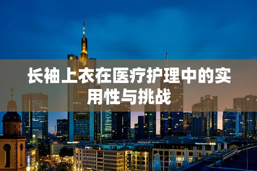 长袖上衣在医疗护理中的实用性与挑战