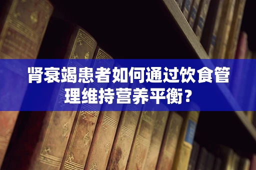 肾衰竭患者如何通过饮食管理维持营养平衡？