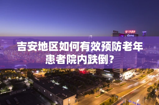 吉安地区如何有效预防老年患者院内跌倒？